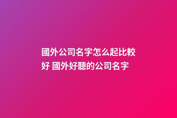 國外公司名字怎么起比較好 國外好聽的公司名字-第1張-公司起名-玄機派